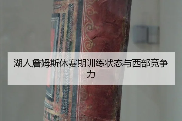 湖人詹姆斯休赛期训练状态与西部竞争力