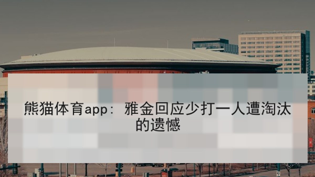熊猫体育app: 雅金回应少打一人遭淘汰的遗憾 熊猫体育app: 雅金回应少打一人遭淘汰的遗憾