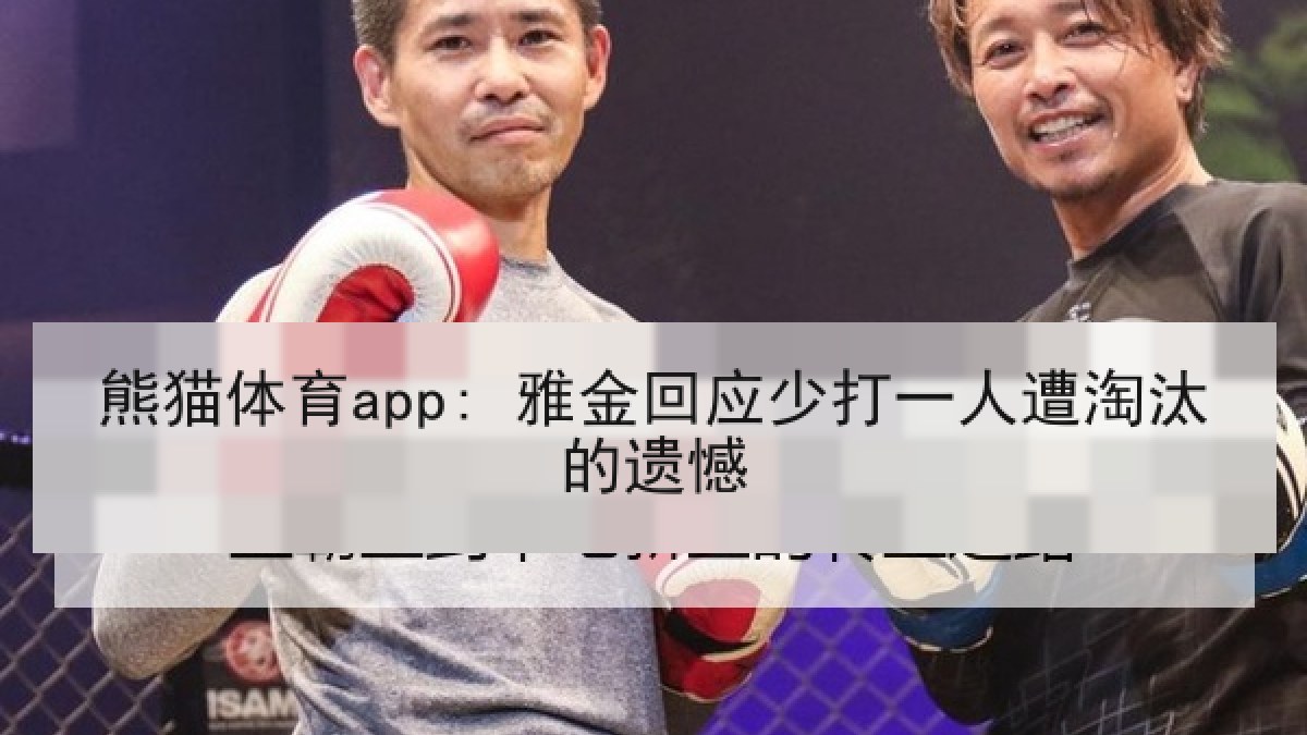 熊猫体育app: 雅金回应少打一人遭淘汰的遗憾 熊猫体育app: 雅金回应少打一人遭淘汰的遗憾