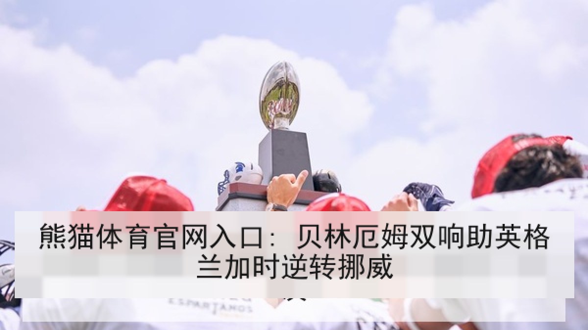 熊猫体育官网入口: 贝林厄姆双响助英格兰加时逆转挪威 熊猫体育官网入口: 贝林厄姆双响助英格兰加时逆转挪威