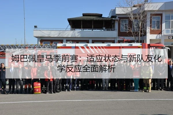 姆巴佩皇马季前赛：适应状态与新队友化学反应全面解析