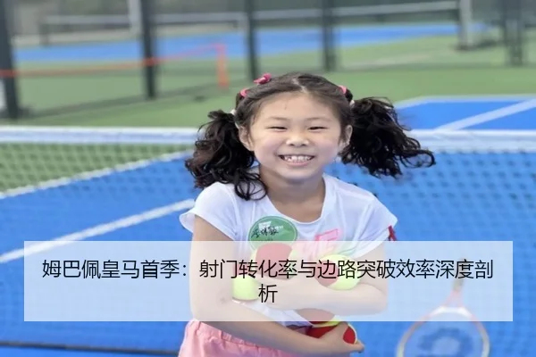 姆巴佩皇马首季：射门转化率与边路突破效率深度剖析