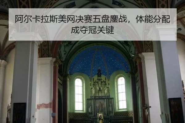 阿尔卡拉斯美网决赛五盘鏖战，体能分配成夺冠关键
