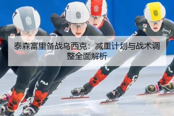 泰森富里备战乌西克：减重计划与战术调整全面解析