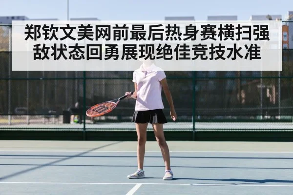 郑钦文美网前最后热身赛横扫强敌状态回勇展现绝佳竞技水准