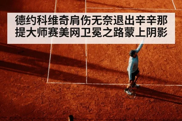 德约科维奇肩伤无奈退出辛辛那提大师赛美网卫冕之路蒙上阴影