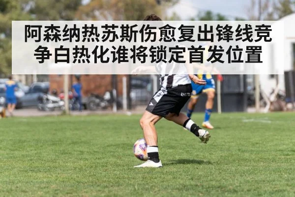 阿森纳热苏斯伤愈复出锋线竞争白热化谁将锁定首发位置