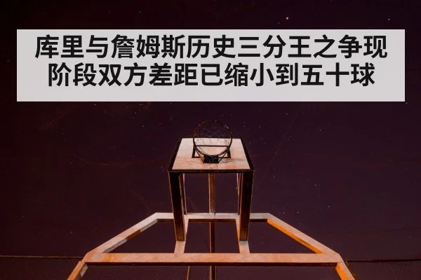 库里与詹姆斯历史三分王之争现阶段双方差距已缩小到五十球