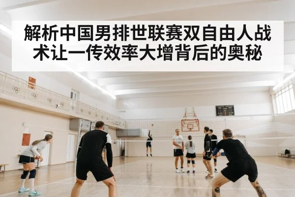 解析中国男排世联赛双自由人战术让一传效率大增背后的奥秘