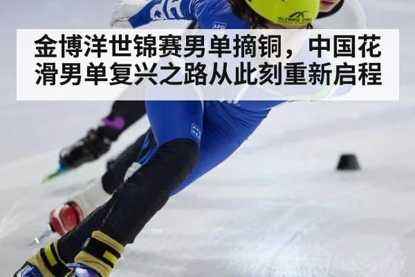 金博洋世锦赛男单摘铜，中国花滑男单复兴之路从此刻重新启程