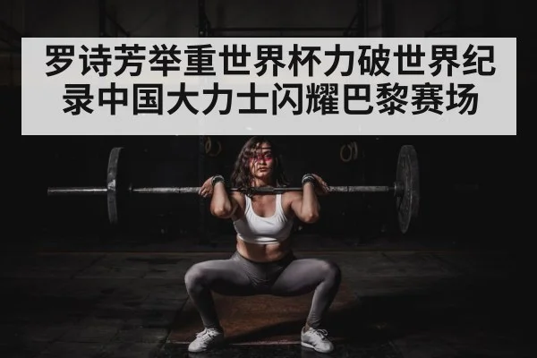 罗诗芳举重世界杯力破世界纪录中国大力士闪耀巴黎赛场
