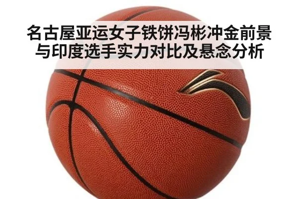 名古屋亚运女子铁饼冯彬冲金前景与印度选手实力对比及悬念分析