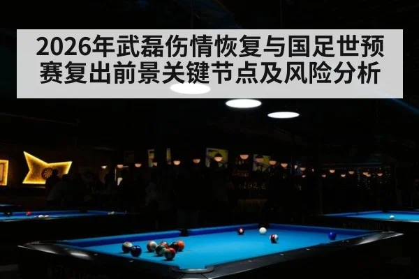 2026年武磊伤情恢复与国足世预赛复出前景关键节点及风险分析