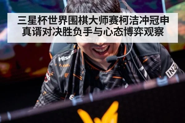 三星杯世界围棋大师赛柯洁冲冠申真谞对决胜负手与心态博弈观察